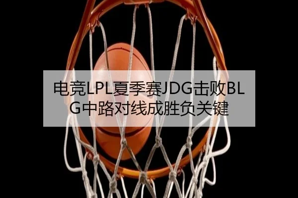 电竞LPL夏季赛JDG击败BLG中路对线成胜负关键